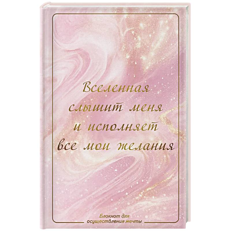 Вселенная слышит меня и исполняет все мои желания. Блокнот для осуществления мечты.