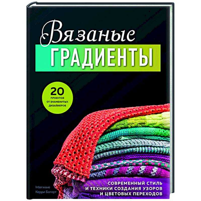 Вязаные градиенты. Современный стиль и техники создания узоров и цветовых переходов