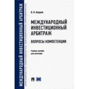Международный инвестиционный арбитраж. Вопросы компетенции. Учебное пособие для магистров