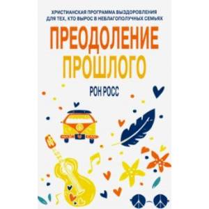 Преодоление прошлого. Христианская программа выздоровления для тех, кто вырос в неблагополучных семь
