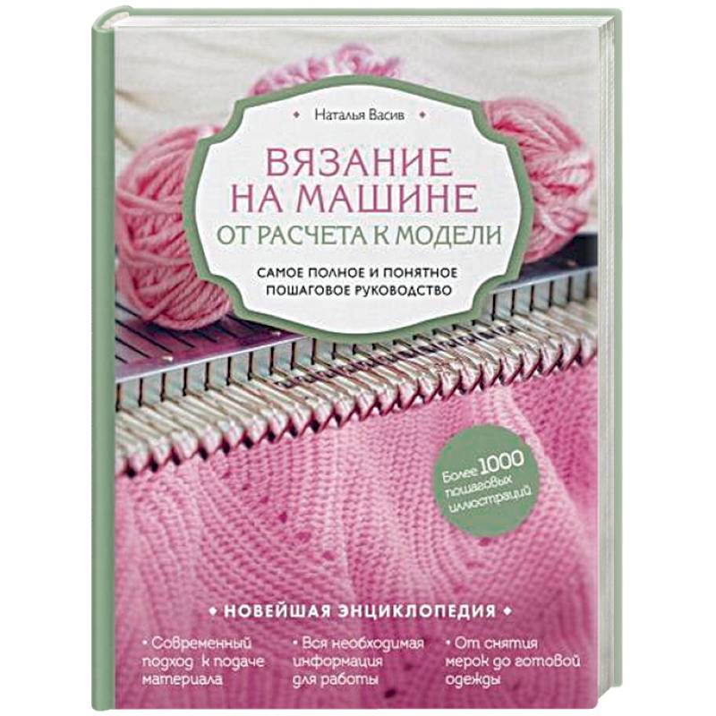 Вязание на машине. От расчета к модели. Самое полное и понятное пошаговое руководство. Новейшая энциклопедия