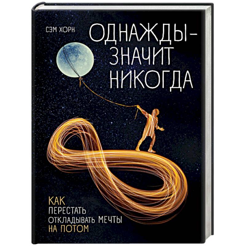 Однажды - значит никогда. Как перестать откладывать мечты на потом