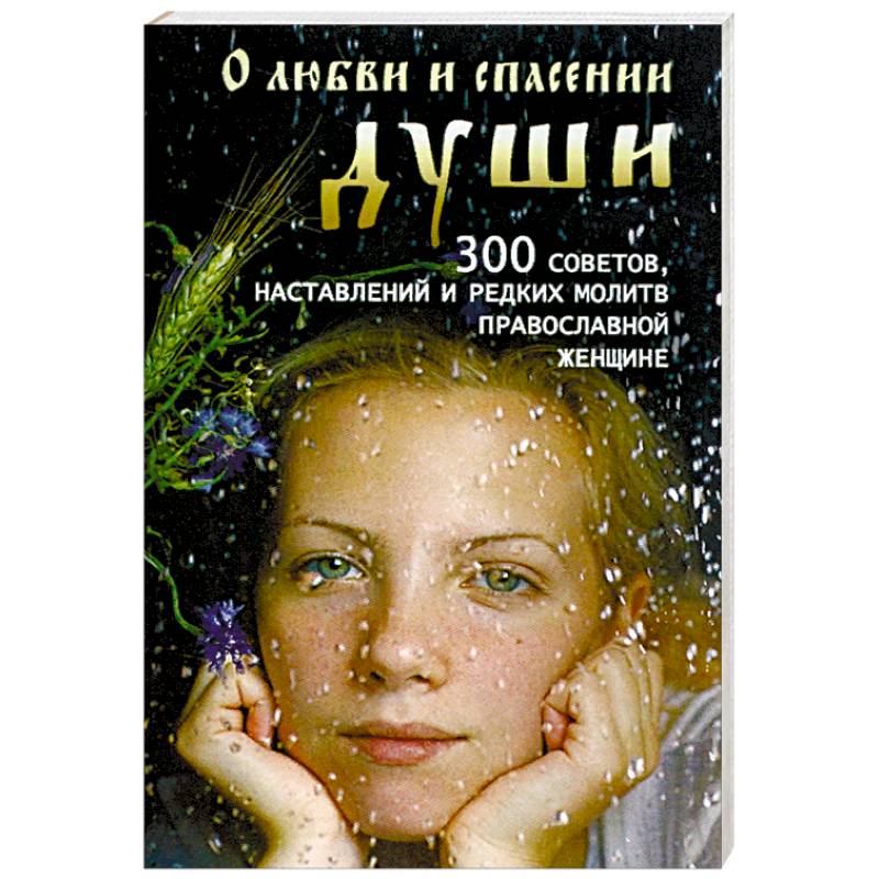 О любви и спасении души. 300 советов, наставлений и редких молитв православной женщине
