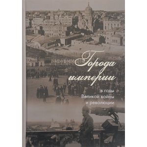 Города империи в годы Великой войны и революции. Сборник статей