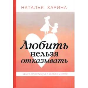 Любить нельзя отказывать. Книга-практикум о том, как полюбить себя