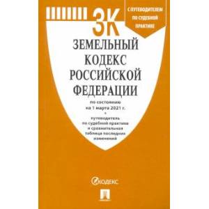 Земельный кодекс РФ по состоянию на 01.03.2021 с таблицей изменений и с путеводителем