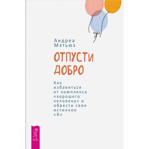 Отпусти добро. Как избавиться от комплекса 'хорошего человека' и обрести свое истинное 'Я'
