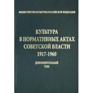 Культура в нормативных актах Советской власти. 1917-1960 годы. Дополнительный том