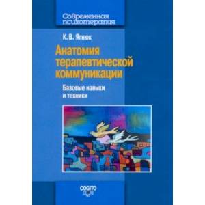 Анатомия терапевтической коммуникации. Базовые навыки и техники. Учебное пособие