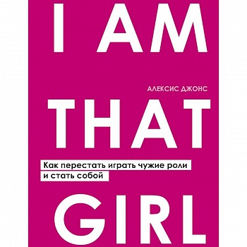 I AM THAT GIRL. Как перестать играть чужие роли и стать собой
