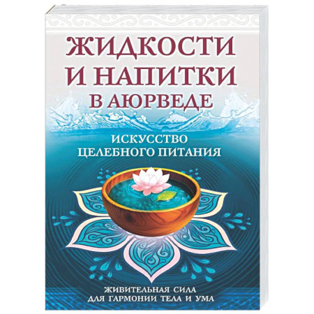 Аюрведа, книга Жидкости и напитки в аюрведе. Искусство целебного питания. Живительная сила для гармонии тела и ума купить по скидке