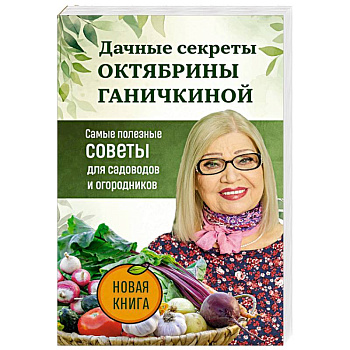 Дачные секреты Октябрины Ганичкиной. Самые полезные советы для садоводов и огородников