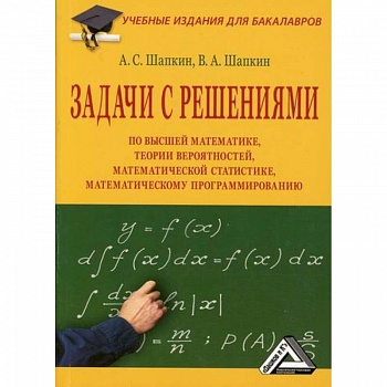 Задачи с решениями по высшей математике, теории вероятностей, математической статистике, математическому программированию