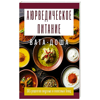 Аюрведическое питание. ВАТА-ДОША. Здоровье, легкость и гармония круглый год. 365 рецептов вкусных и полезных блюд
