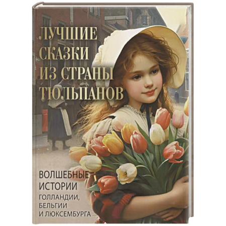 Сказки зарубежных писателей, книга Лучшие сказки из страны тюльпанов. Волшебные истории Голландии, Бельгии и Люксембурга купить по скидке