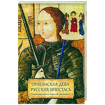 Орлеанская дева: русская ипостась. Поэтическая антология русской иоаннистики