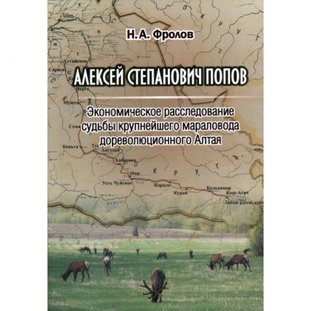 Другие биографии, мемуары, книга Алексей Степанович Попов. Экономическое расследование судьбы крупнейшего мараловода дореволюционного Алтая купить по скидке