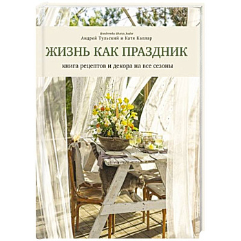 Жизнь как праздник. Книга рецептов и декора на все сезоны