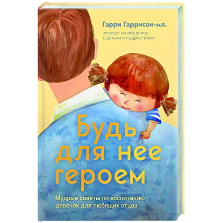 Воспитание и педагогика, книга Будь для нее героем. Мудрые советы по воспитанию девочек для любящих отцов купить по скидке