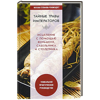 Тайные травы императоров. Излечение с помощью женьшеня, сабельника и столетника. Уникальное практическое руководство