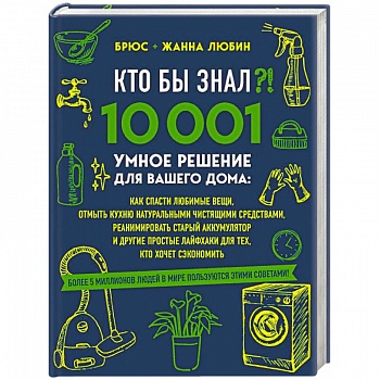 КТО БЫ ЗНАЛ?! 10 001 умное решение для вашего дома: как спасти любимые вещи, отмыть кухню натуральными чистящими средствами, реанимировать старый аккумулятор и другие простые лайфхаки для тех, кто хочет сэкономить
