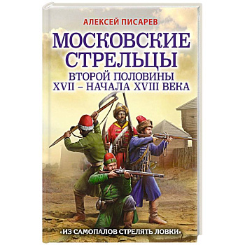 Московские стрельцы второй половины XVII – начала XVIII в. Из самопалов стрелять ловки