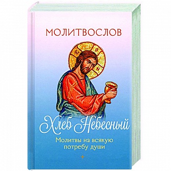 Молитвослов Хлеб Небесный. Молитвы на всякую потребу души