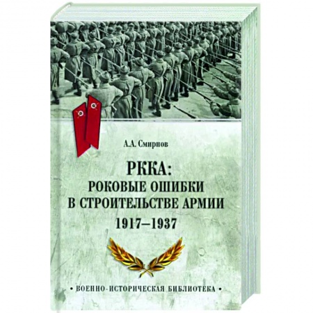 Общие работы по истории войн, книга РККА: роковые ошибки в строительстве армии. 1917-1937 купить по скидке