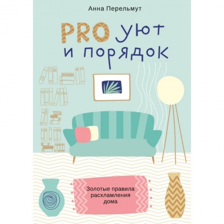 Домоводство. Обиходно-бытовые рекомендации, книга PRO уют ипорядок. Золотые правила расхламления дома купить по скидке