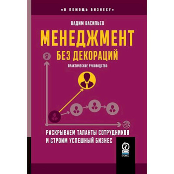 Менеджмент без декораций. Раскрываем таланты сотрудников и строим успешный бизнес